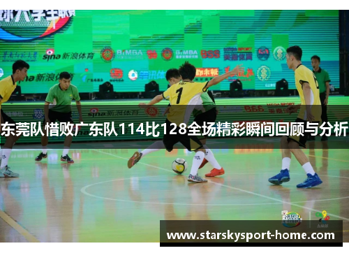 东莞队惜败广东队114比128全场精彩瞬间回顾与分析